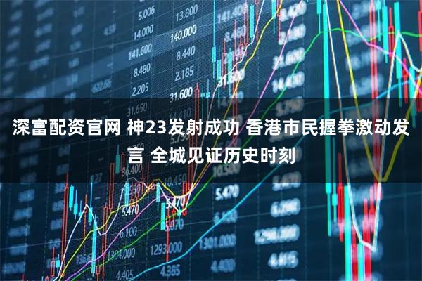深富配资官网 神23发射成功 香港市民握拳激动发言 全城见证历史时刻
