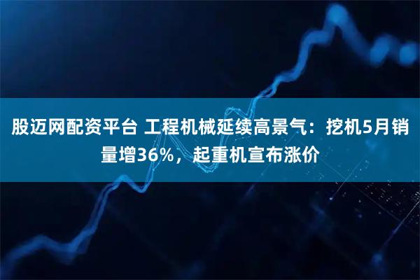 股迈网配资平台 工程机械延续高景气：挖机5月销量增36%，起重机宣布涨价