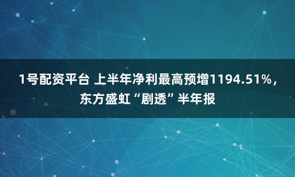 1号配资平台 上半年净利最高预增1194.51%，东方盛虹“剧透”半年报