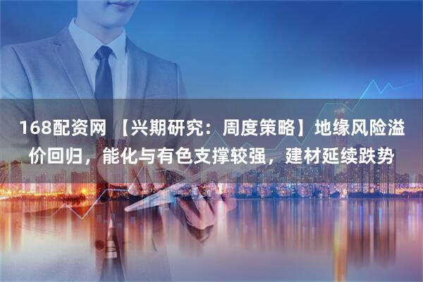 168配资网 【兴期研究:周度策略】地缘风险溢价回归,能化与有色支撑较强,建材延续跌势