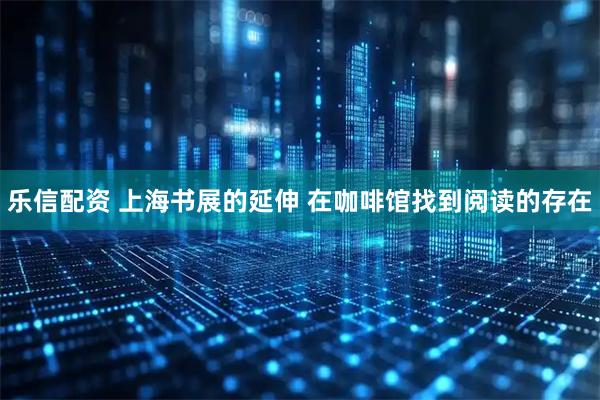 乐信配资 上海书展的延伸 在咖啡馆找到阅读的存在
