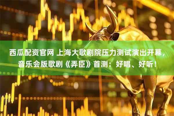 西瓜配资官网 上海大歌剧院压力测试演出开幕，音乐会版歌剧《弄臣》首测：好唱、好听！