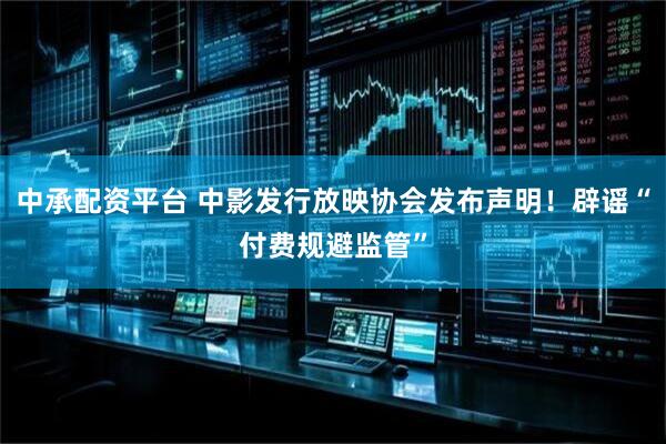 中承配资平台 中影发行放映协会发布声明！辟谣“付费规避监管”