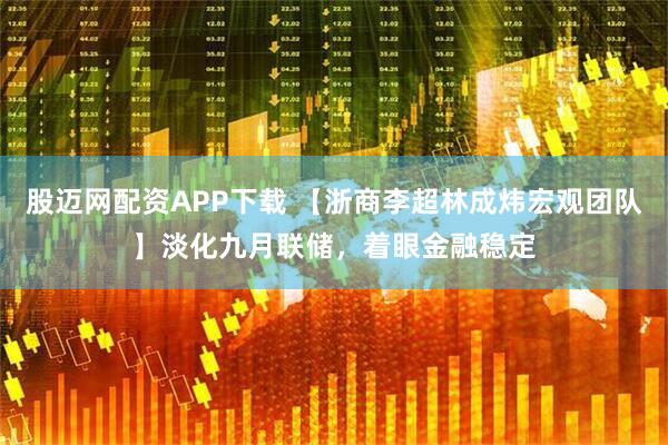 股迈网配资APP下载 【浙商李超林成炜宏观团队】淡化九月联储,着眼金融稳定