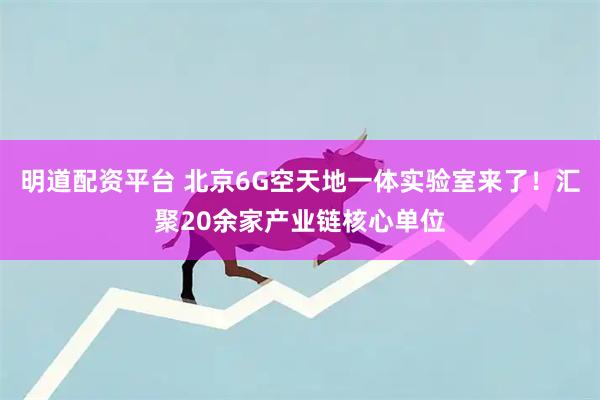 明道配资平台 北京6G空天地一体实验室来了！汇聚20余家产业链核心单位