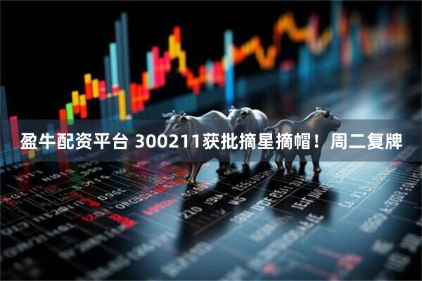 盈牛配资平台 300211获批摘星摘帽！周二复牌