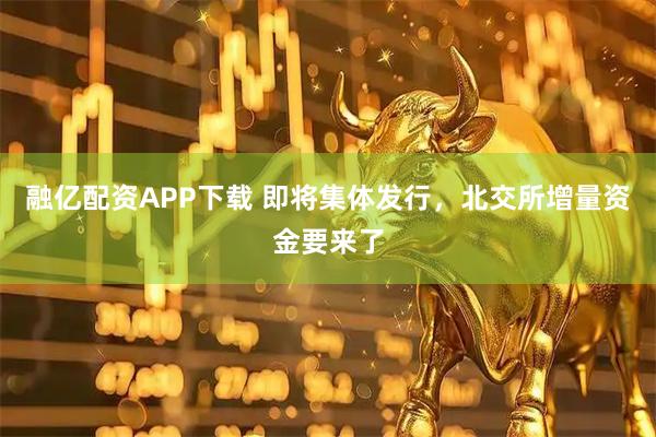 融亿配资APP下载 即将集体发行，北交所增量资金要来了